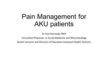 Pain Management for AKU patients Dr Tom Kennedy FRCP Consultant Physician in Acute Medicine and Rheumatology Senior Lecturer and Director of Education.