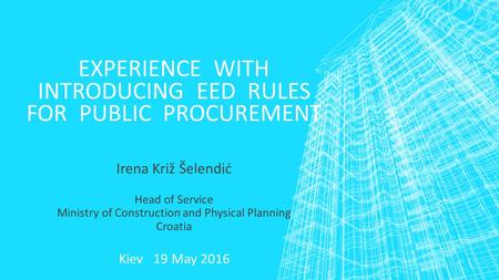 EXPERIENCE WITH INTRODUCING EED RULES FOR PUBLIC PROCUREMENT Irena Križ Šelendić Head of Service Ministry of Construction and Physical Planning Croatia.