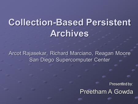 Collection-Based Persistent Archives Arcot Rajasekar, Richard Marciano, Reagan Moore San Diego Supercomputer Center Presented by: Preetham A Gowda.