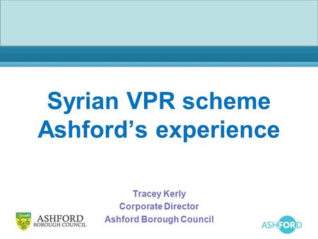 Syrian VPR scheme Ashford’s experience Tracey Kerly Corporate Director Ashford Borough Council.