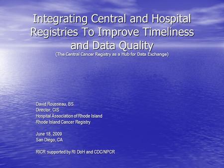 Integrating Central and Hospital Registries To Improve Timeliness and Data Quality (The Central Cancer Registry as a Hub for Data Exchange) David Rousseau,