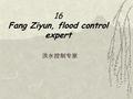 16 Fang Ziyun, flood control expert 洪水控制专家.  [1] Yu the Great 大舆（古代中国的治水专家）  BC=before (Jesus) Christ (was born)  公元前  AD=Anno Domini, in the year.