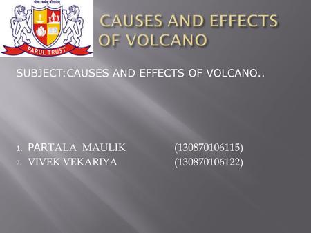 SUBJECT:CAUSES AND EFFECTS OF VOLCANO.. 1. PAR TALA MAULIK (130870106115) 2. VIVEK VEKARIYA (130870106122)