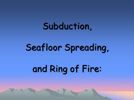 Subduction, Seafloor Spreading, and Ring of Fire:.