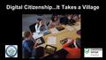 Digital Citizenship...It Takes a Village. What is Digital Citizenship? Teaching or empowering students to think critically, behave safely, and participate.