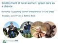 Employment of rural women: green care as a chance Workshop ‘Supporting women entrepreneurs in rural areas’ Brussels, june 5 th 2013, Bettina Bock.