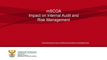 MSCOA Impact on Internal Audit and Risk Management Presented by National Treasury: Chief Directorate Local Government Budget Analysis.