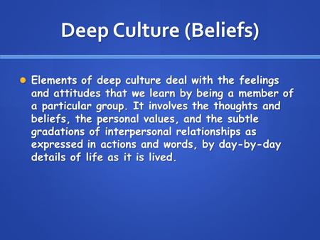 Deep Culture (Beliefs) Elements of deep culture deal with the feelings and attitudes that we learn by being a member of a particular group. It involves.