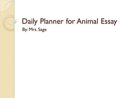 Daily Planner for Animal Essay By: Mrs. Sage. Day 1 Checklist  Choose an animal from defenders.org  Pick one main idea for each of your 3 body paragraphs,