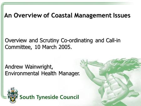 An Overview of Coastal Management Issues Overview and Scrutiny Co-ordinating and Call-in Committee, 10 March 2005. Andrew Wainwright, Environmental Health.