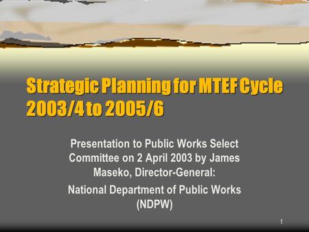 1 Strategic Planning for MTEF Cycle 2003/4 to 2005/6 Presentation to Public Works Select Committee on 2 April 2003 by James Maseko, Director-General: National.