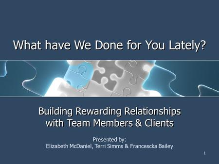 1 What have We Done for You Lately? Building Rewarding Relationships with Team Members & Clients Presented by: Elizabeth McDaniel, Terri Simms & Francescka.