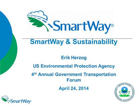 SmartWay & Sustainability Erik Herzog US Environmental Protection Agency 4 th Annual Government Transportation Forum April 24, 2014 SmartWay & Sustainability.