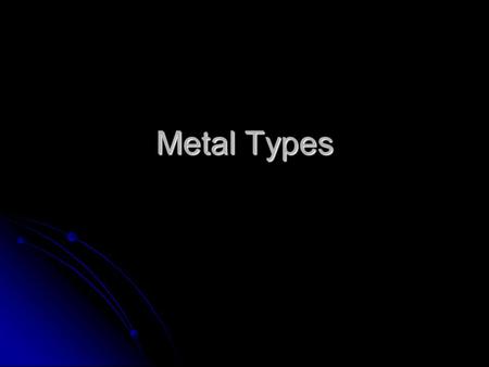 Metal Types. Objectives Know the types of metals and examples of them Know the types of metals and examples of them.