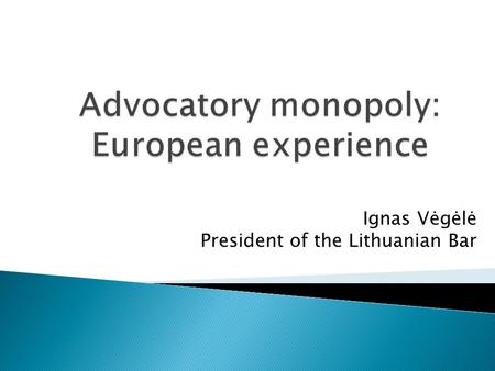 Ignas Vėgėlė President of the Lithuanian Bar.  Representation in courts solely by advocates: ◦ in the Supreme Court - from the 1 of January 2017; ◦ in.