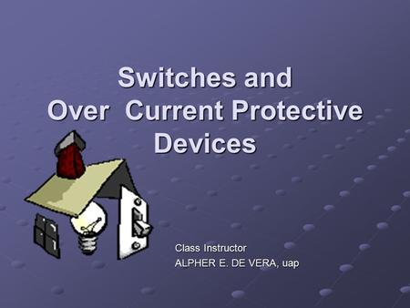 Switches and Over Current Protective Devices Class Instructor ALPHER E. DE VERA, uap.