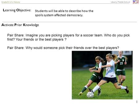 Grade 8: U.S. History Liberty Middle School 1 Learning Objective: Activate Prior Knowledge Students will be able to describe how the spoils system affected.