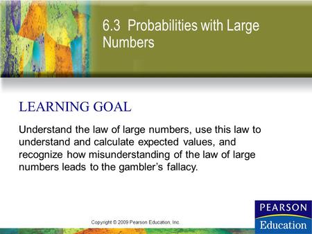 Copyright © 2009 Pearson Education, Inc. 6.3 Probabilities with Large Numbers LEARNING GOAL Understand the law of large numbers, use this law to understand.