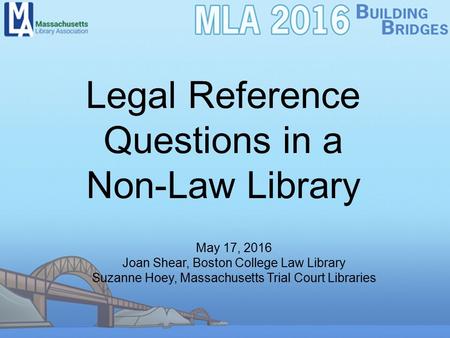 Legal Reference Questions in a Non-Law Library May 17, 2016 Joan Shear, Boston College Law Library Suzanne Hoey, Massachusetts Trial Court Libraries.