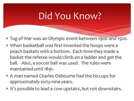 Did You Know?  Tug of War was an Olympic event between 1900 and 1920.  When basketball was first invented the hoops were a peach baskets with a bottom.