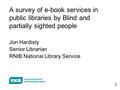 1 A survey of e-book services in public libraries by Blind and partially sighted people Jon Hardisty Senior Librarian RNIB National Library Service.