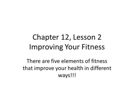 Chapter 12, Lesson 2 Improving Your Fitness There are five elements of fitness that improve your health in different ways!!!