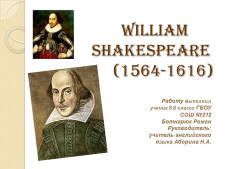 William Shakespeare (1564-1616) William Shakespeare (1564-1616) Работу в ыполнил ученик 8 Б класса ГБОУ СОШ №212 Ботнарюк Роман Руководитель: учитель английского.