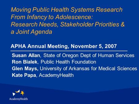 Moving Public Health Systems Research From Infancy to Adolescence: Research Needs, Stakeholder Priorities & a Joint Agenda APHA Annual Meeting, November.