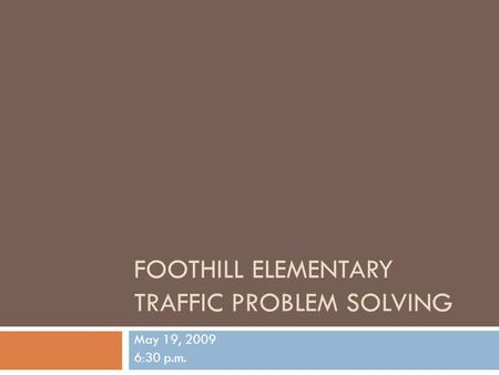 FOOTHILL ELEMENTARY TRAFFIC PROBLEM SOLVING May 19, 2009 6:30 p.m.