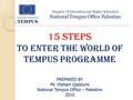 Ministry Of Education and Higher Education National Tempus Office Palestine 15 steps to enter the world of Tempus programme PREPARED BY Mr. Hisham Qaddumi.