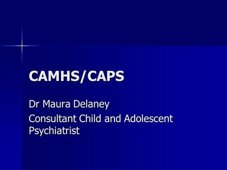 CAMHS/CAPS Dr Maura Delaney Consultant Child and Adolescent Psychiatrist.