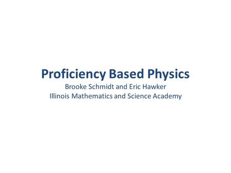 Proficiency Based Physics Brooke Schmidt and Eric Hawker Illinois Mathematics and Science Academy.