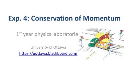 Exp. 4: Conservation of Momentum 1 st year physics laboratories University of Ottawa https://uottawa.blackboard.com/