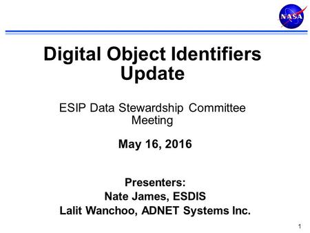 1 Digital Object Identifiers Update ESIP Data Stewardship Committee Meeting May 16, 2016 Presenters: Nate James, ESDIS Lalit Wanchoo, ADNET Systems Inc.