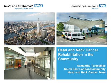 Head and Neck Cancer Rehabilitation in the Community Samantha Tordesillas South East London Community Head and Neck Cancer Team.