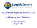 Tasmanian HealthConnect Trial e-Government Seminar Carole McQueeney August 2003.