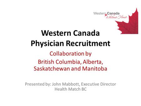 Western Canada Physician Recruitment Collaboration by British Columbia, Alberta, Saskatchewan and Manitoba Presented by: John Mabbott, Executive Director.