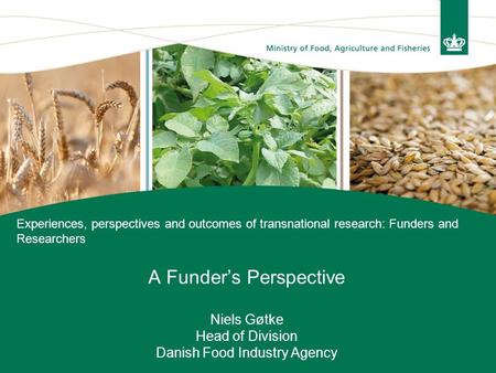 A Funder’s Perspective Niels Gøtke Head of Division Danish Food Industry Agency Experiences, perspectives and outcomes of transnational research: Funders.