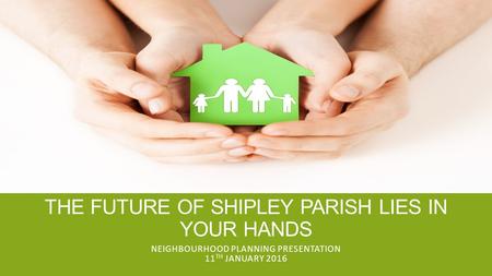 THE FUTURE OF SHIPLEY PARISH LIES IN YOUR HANDS NEIGHBOURHOOD PLANNING PRESENTATION 11 TH JANUARY 2016.