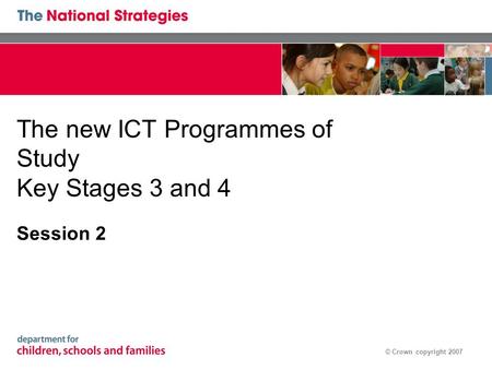 © Crown copyright 2007 The new ICT Programmes of Study Key Stages 3 and 4 Session 2.