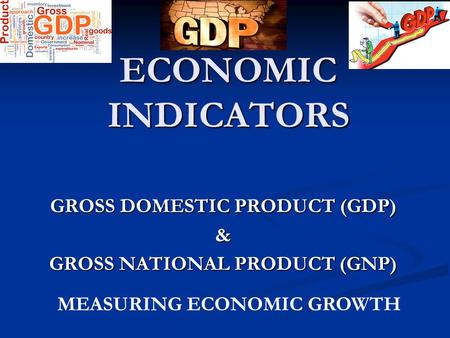 ECONOMIC INDICATORS GROSS DOMESTIC PRODUCT (GDP) & GROSS NATIONAL PRODUCT (GNP) MEASURING ECONOMIC GROWTH.