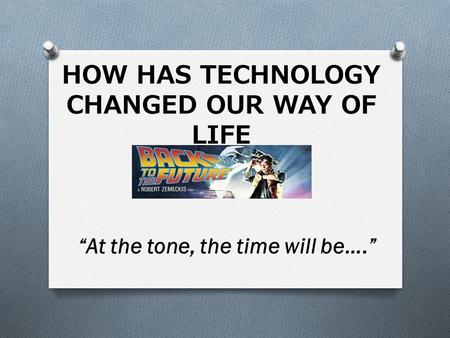 HOW HAS TECHNOLOGY CHANGED OUR WAY OF LIFE “At the tone, the time will be….”