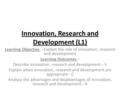 Innovation, Research and Development (L1) Learning Objective – Explain the role of innovation, research and development Learning Outcomes – Describe innovation,