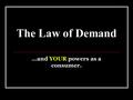 The Law of Demand …and YOUR powers as a consumer..