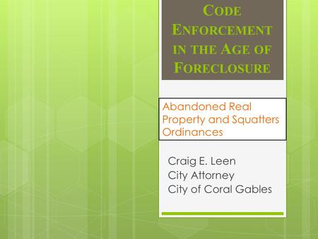 C ODE E NFORCEMENT IN THE A GE OF F ORECLOSURE Craig E. Leen City Attorney City of Coral Gables Abandoned Real Property and Squatters Ordinances.