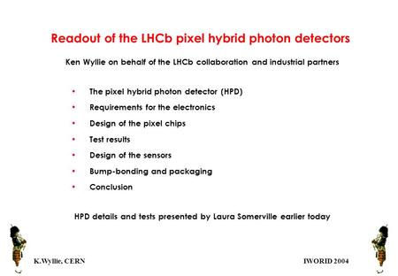 K.Wyllie, CERNIWORID 2004 Readout of the LHCb pixel hybrid photon detectors Ken Wyllie on behalf of the LHCb collaboration and industrial partners The.