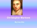 Christopher Marlowe By Lisa Ahn. Marlowe’s Life Born: (1564) in Canterbury Father was a cobbler-> someone who mends shoes Was recruited by Sir Francis.