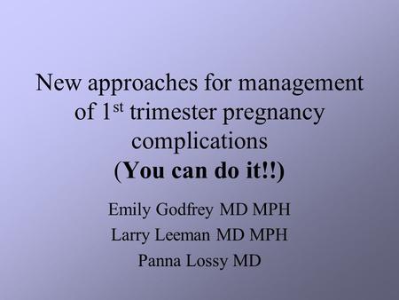 New approaches for management of 1 st trimester pregnancy complications (You can do it!!) Emily Godfrey MD MPH Larry Leeman MD MPH Panna Lossy MD.