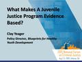 What Makes A Juvenile Justice Program Evidence Based? Clay Yeager Policy Director, Blueprints for Healthy Youth Development.