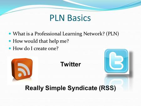 PLN Basics What is a Professional Learning Network? (PLN) How would that help me? How do I create one? Twitter Really Simple Syndicate (RSS)